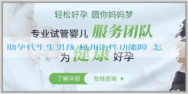 助孕代生生男孩 杭州治性功能障礙怎麼選醫院？杭州性功能障礙哪個醫院治療效果好？
